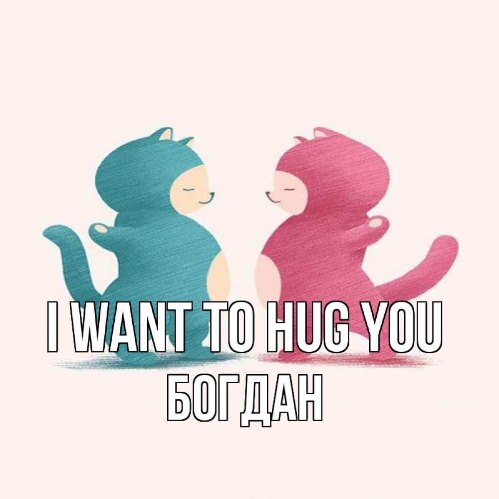 Greetings card с именем, Богдан I want to hug you пузики и котики Greetings with text for free download 