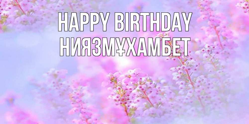 Greetings card с именем, НИЯЗМҰХАМБЕТ Happy Birthday красивая открытка с мелкими цветами Greetings with text for free download 