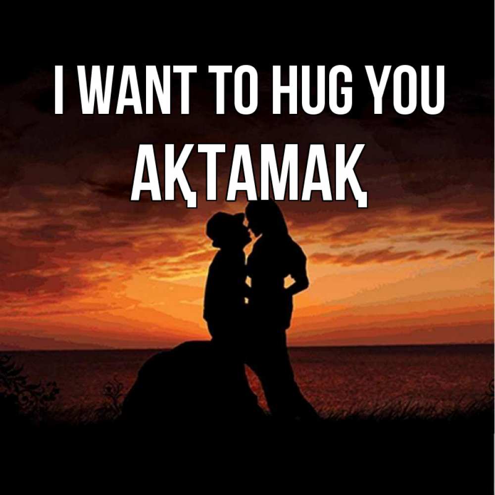 Greetings card с именем, Ақтамақ I want to hug you парень и девушка и оранжевое небо Greetings with text for free download 