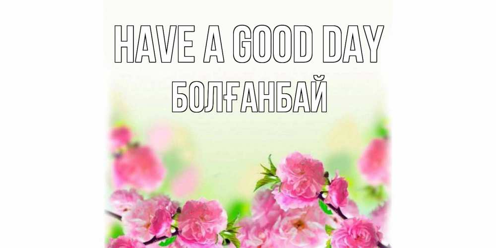 Greetings card с именем, Болғанбай Have a good day цветы Greetings with text for free download 