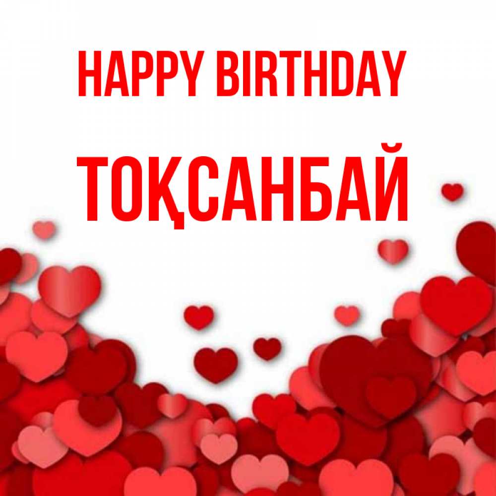 Greetings card с именем, ТОҚСАНБАЙ Happy Birthday много красных сердечек о любви Greetings with text for free download 