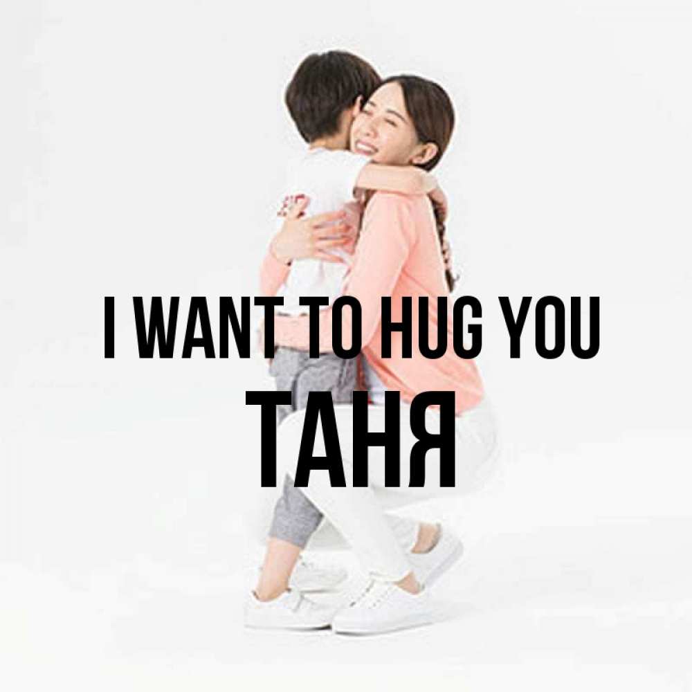 Greetings card с именем, Таня I want to hug you соскучилась по сыну Greetings with text for free download 