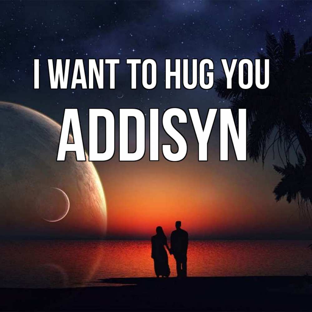 Greetings card с именем, Addisyn I want to hug you восход спутников Greetings with text for free download 