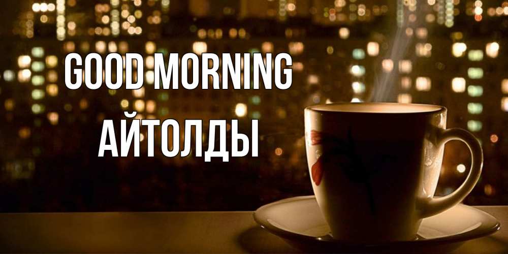 Greetings card с именем, АЙТОЛДЫ Good morning утрешнее настроение Greetings with text for free download 