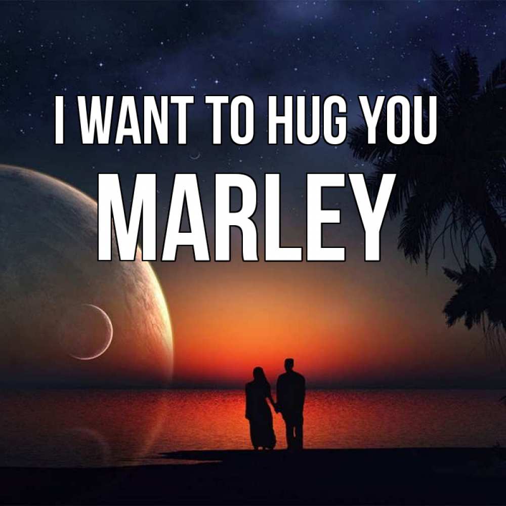 Greetings card с именем, Marley I want to hug you восход спутников Greetings with text for free download 