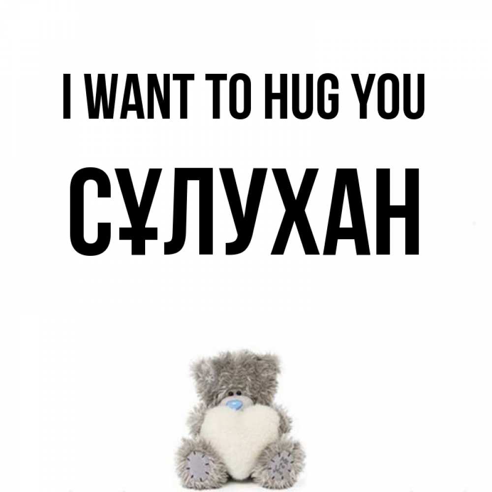 Greetings card с именем, СҰЛУХАН I want to hug you медвежонок с сердечком белого цвета Greetings with text for free download 