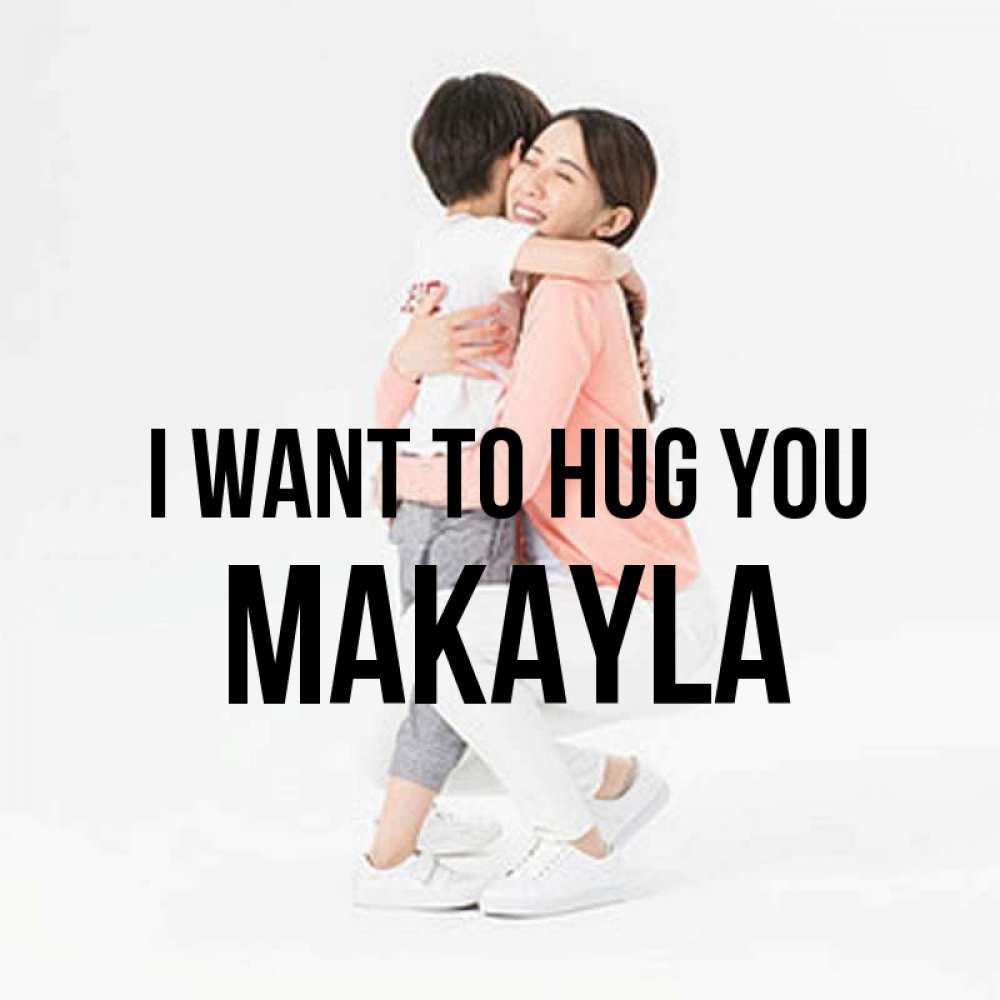 Greetings card с именем, Makayla I want to hug you соскучилась по сыну Greetings with text for free download 