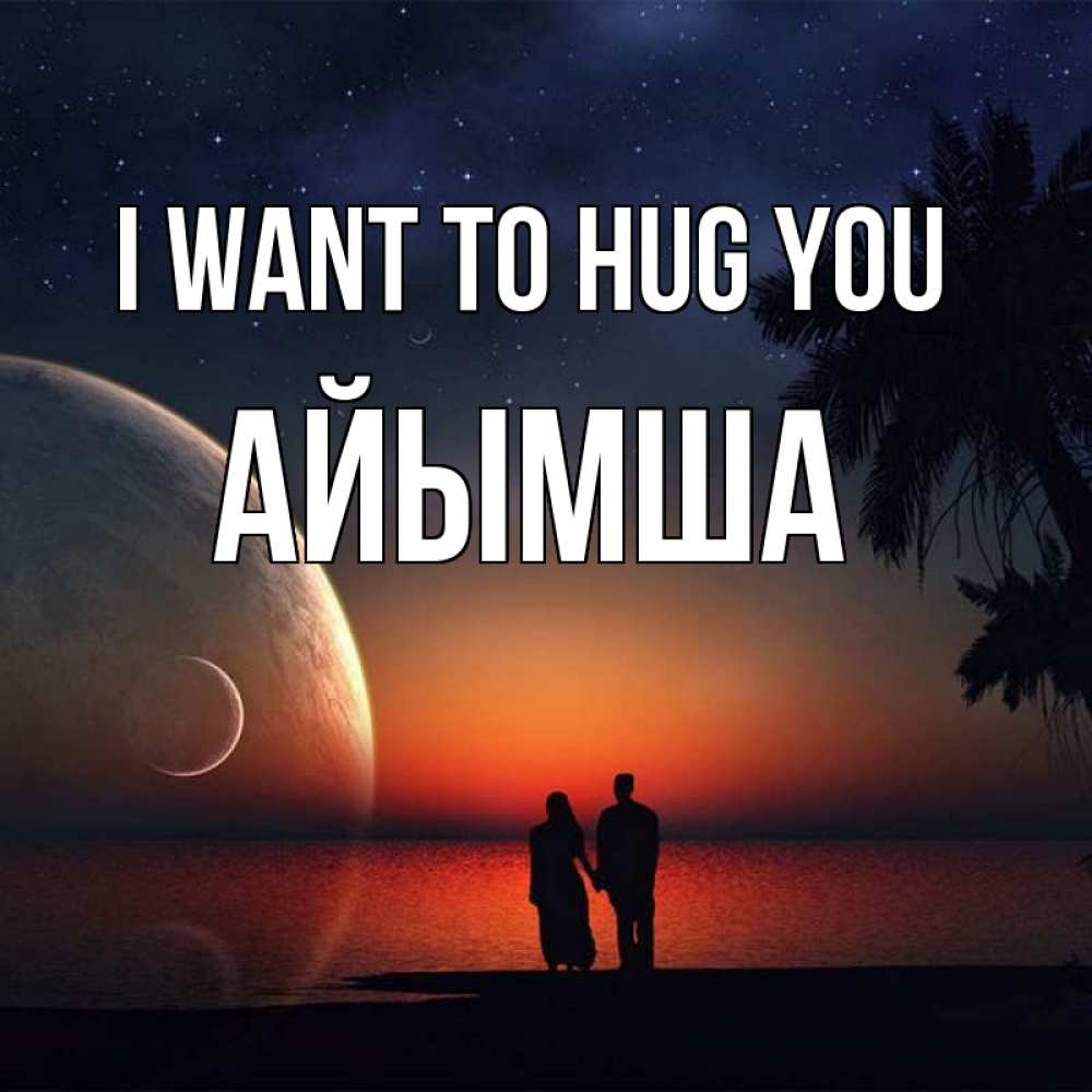 Greetings card с именем, АЙЫМША I want to hug you восход спутников Greetings with text for free download 
