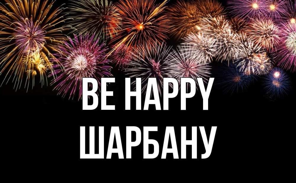 Greetings card с именем, ШАРБАНУ Be happy Фейрверг 1 Greetings with text for free download 