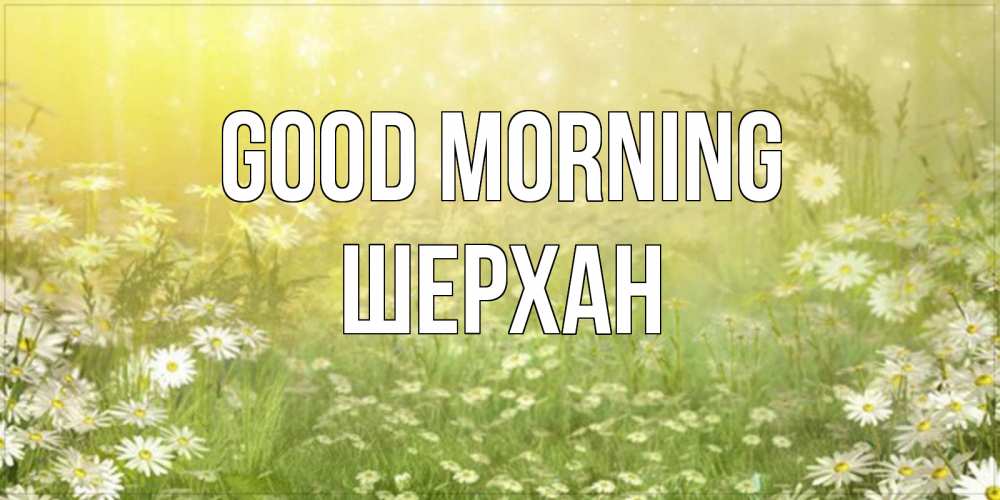 Greetings card с именем, ШЕРХАН Good morning доброе утро Greetings with text for free download 