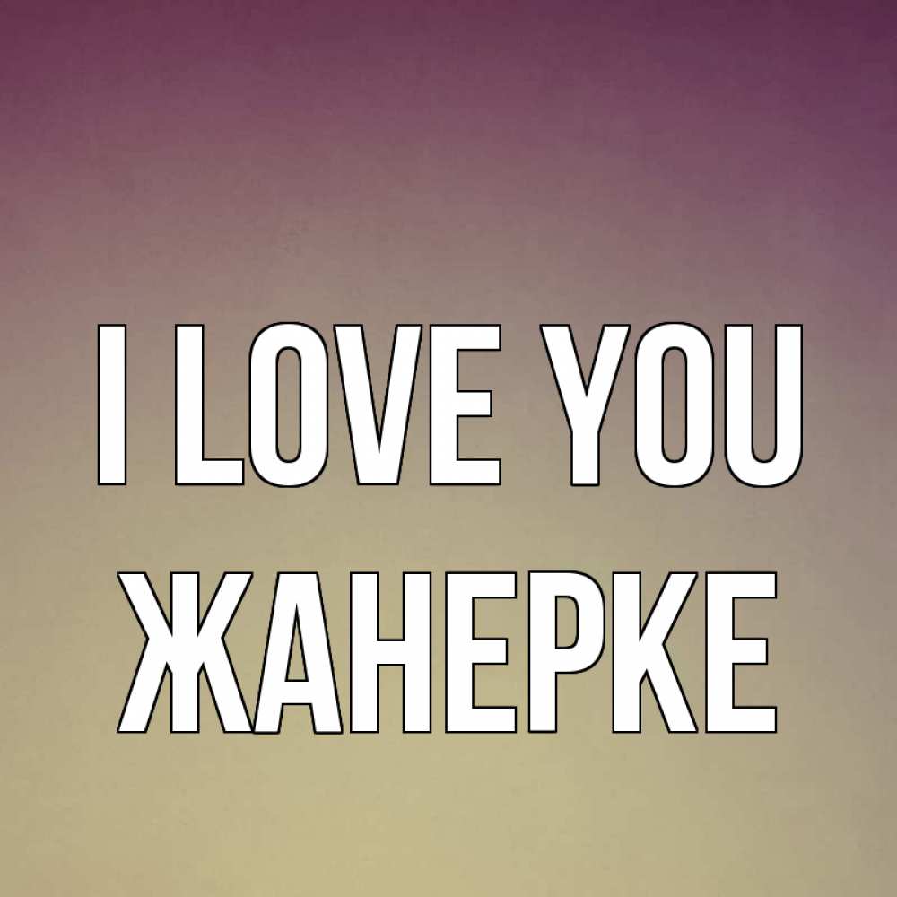 Greetings card с именем, ЖАНЕРКЕ I love you для любимой Greetings with text for free download 