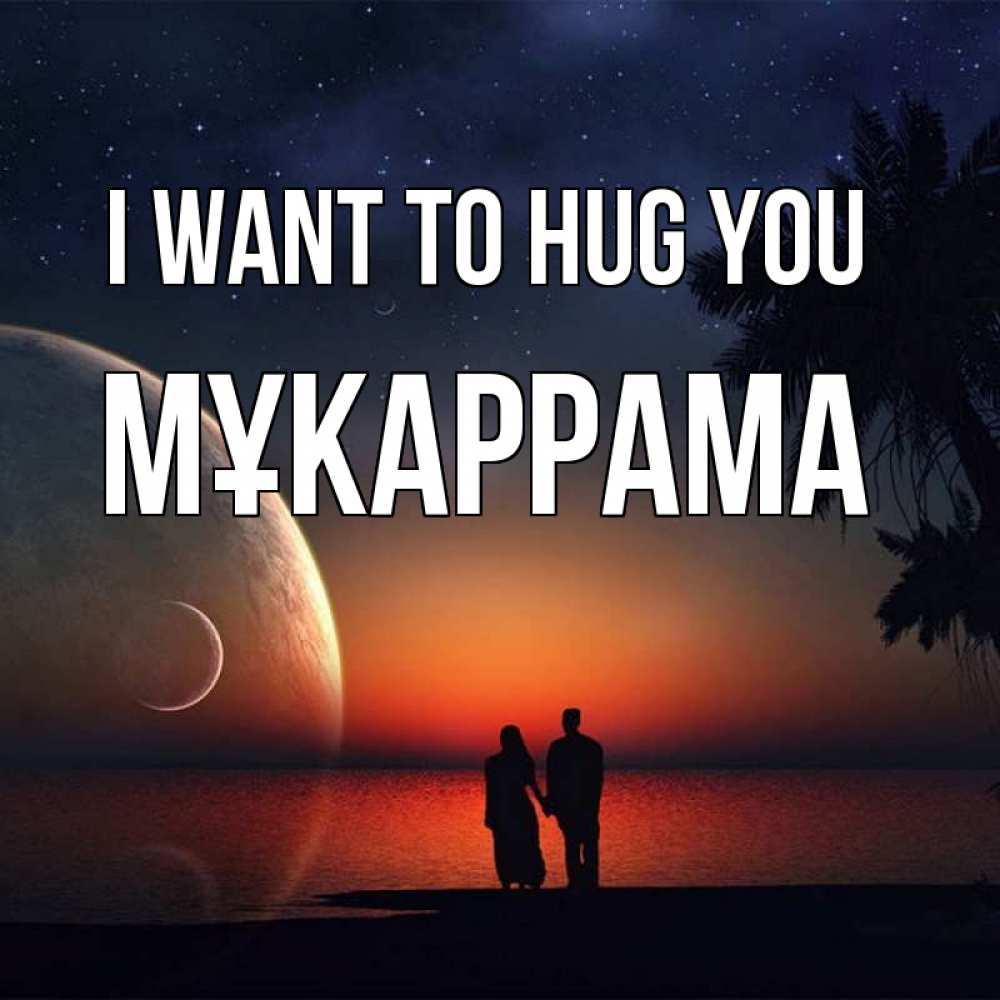 Greetings card с именем, МҰКАРРАМА I want to hug you восход спутников Greetings with text for free download 