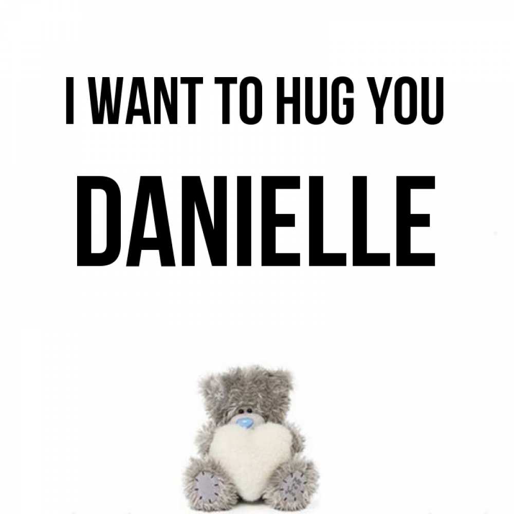 Greetings card с именем, Danielle I want to hug you медвежонок с сердечком белого цвета Greetings with text for free download 