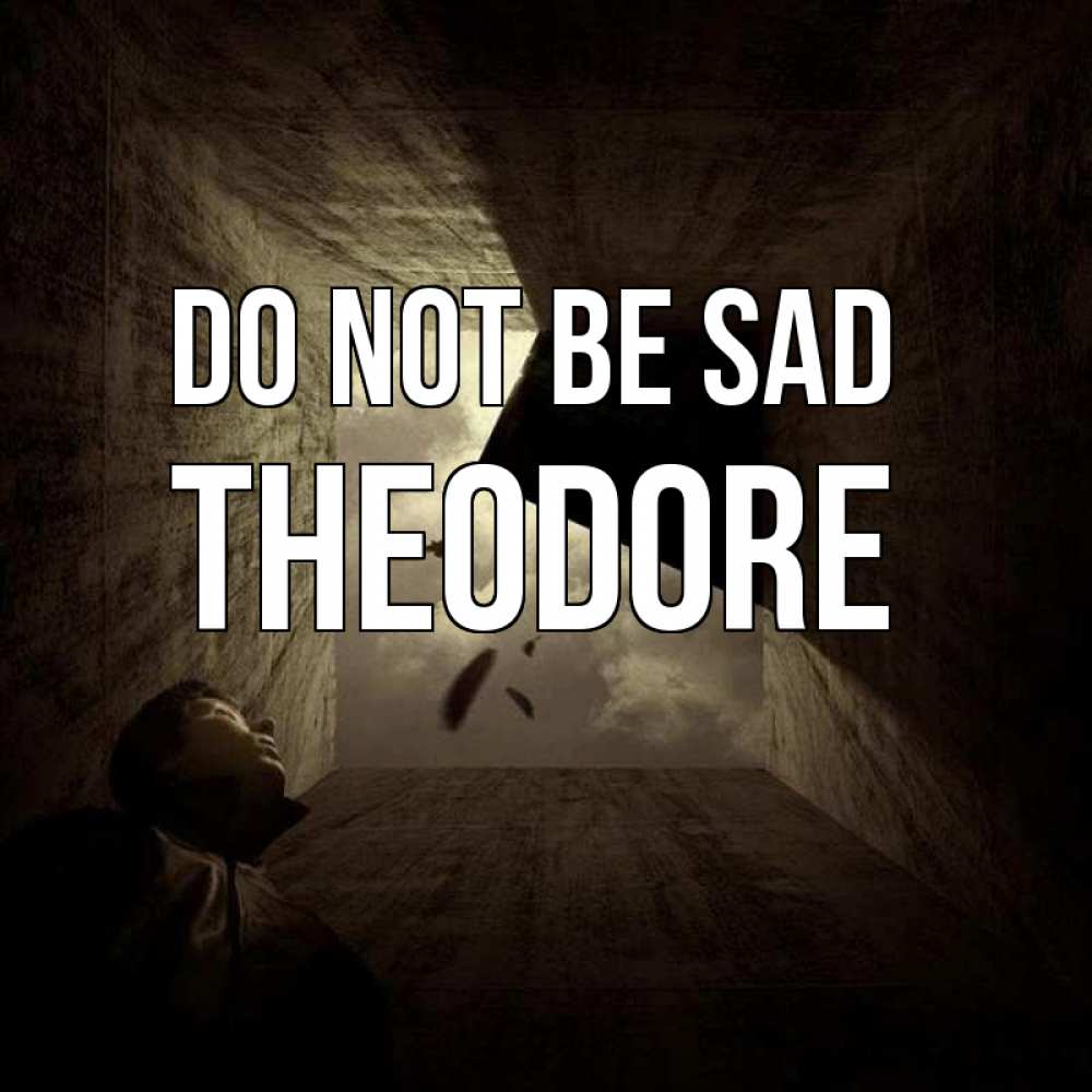 Greetings card с именем, Theodore Do not be sad жуть Greetings with text for free download 