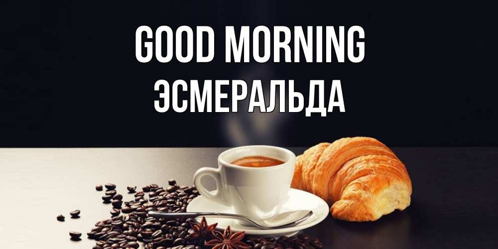Greetings card с именем, Эсмеральда Good morning зерна кофе и кофе на завтрак с круасаном Greetings with text for free download 