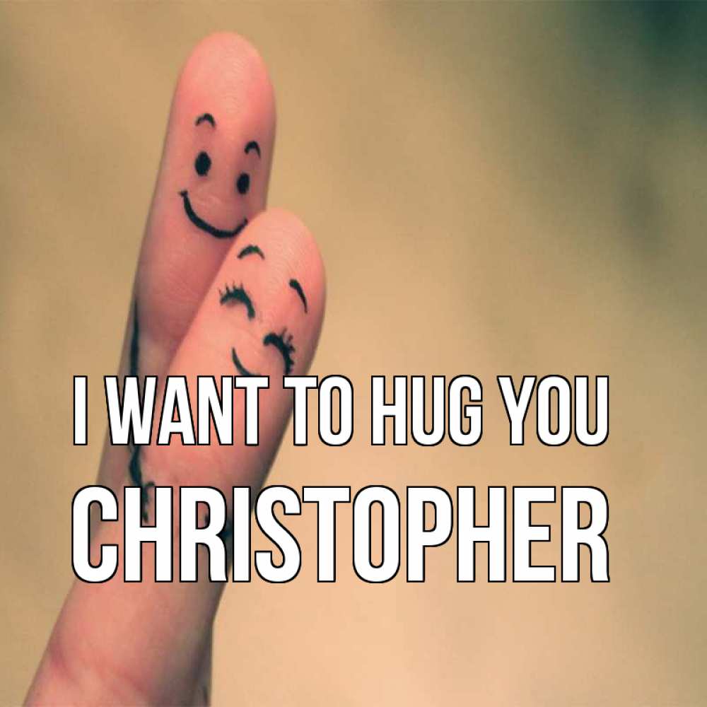 Greetings card с именем, Christopher I want to hug you рисунок на пальцах Greetings with text for free download 
