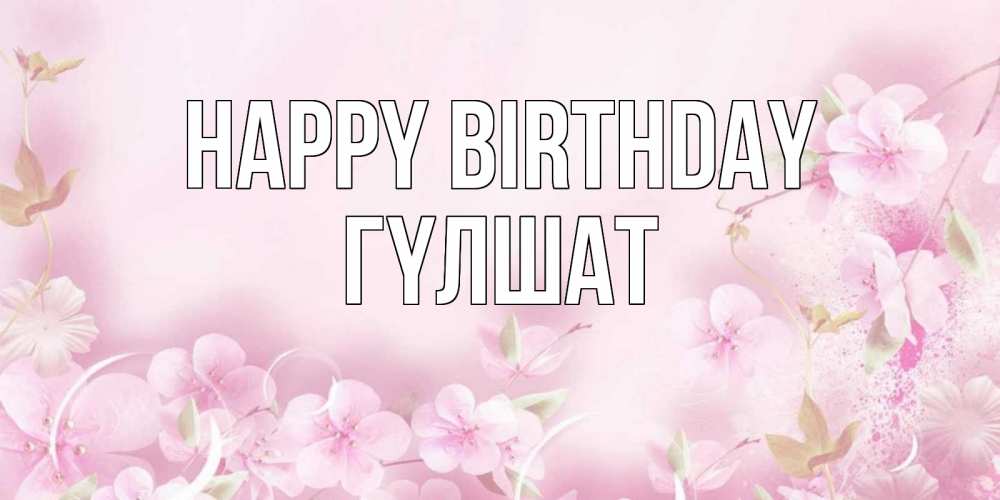 Greetings card с именем, ГҮЛШАТ Happy Birthday нежные цветы Greetings with text for free download 