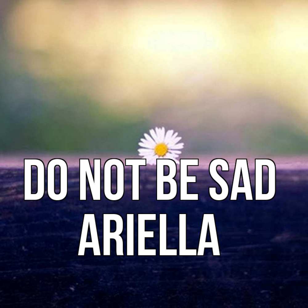 Greetings card с именем, Ariella Do not be sad красота Greetings with text for free download 