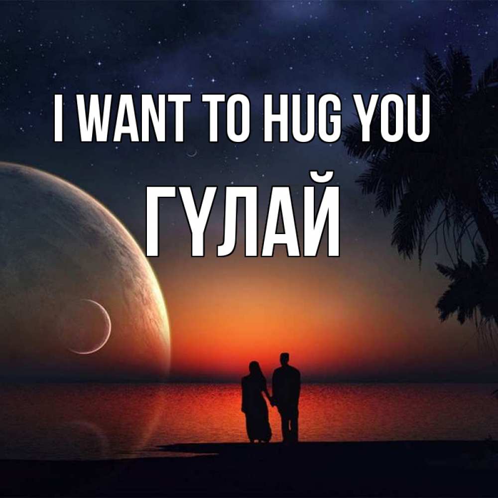 Greetings card с именем, ГҮЛАЙ I want to hug you восход спутников Greetings with text for free download 