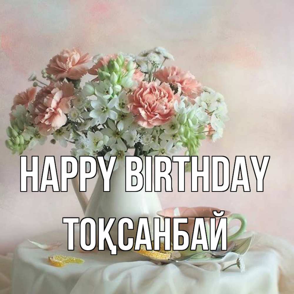 Greetings card с именем, ТОҚСАНБАЙ Happy Birthday с цветами Greetings with text for free download 