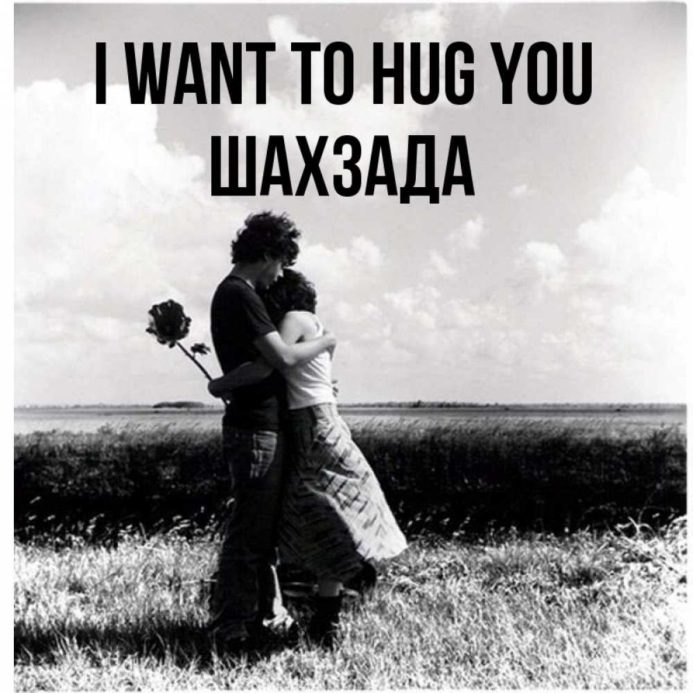 Greetings card с именем, ШАХЗАДА I want to hug you чернобелое фото Greetings with text for free download 