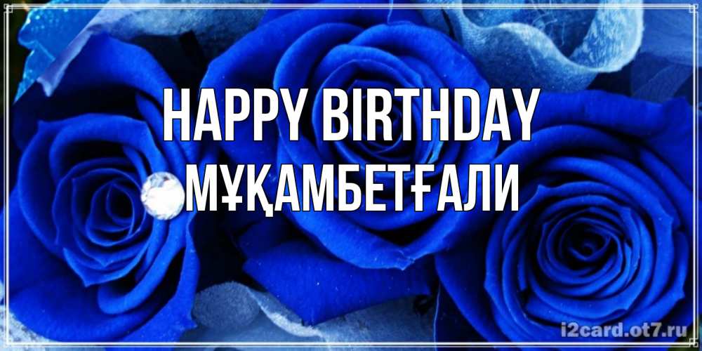 Greetings card с именем, Мұқамбетғали Happy Birthday синие розы в росе Greetings with text for free download 