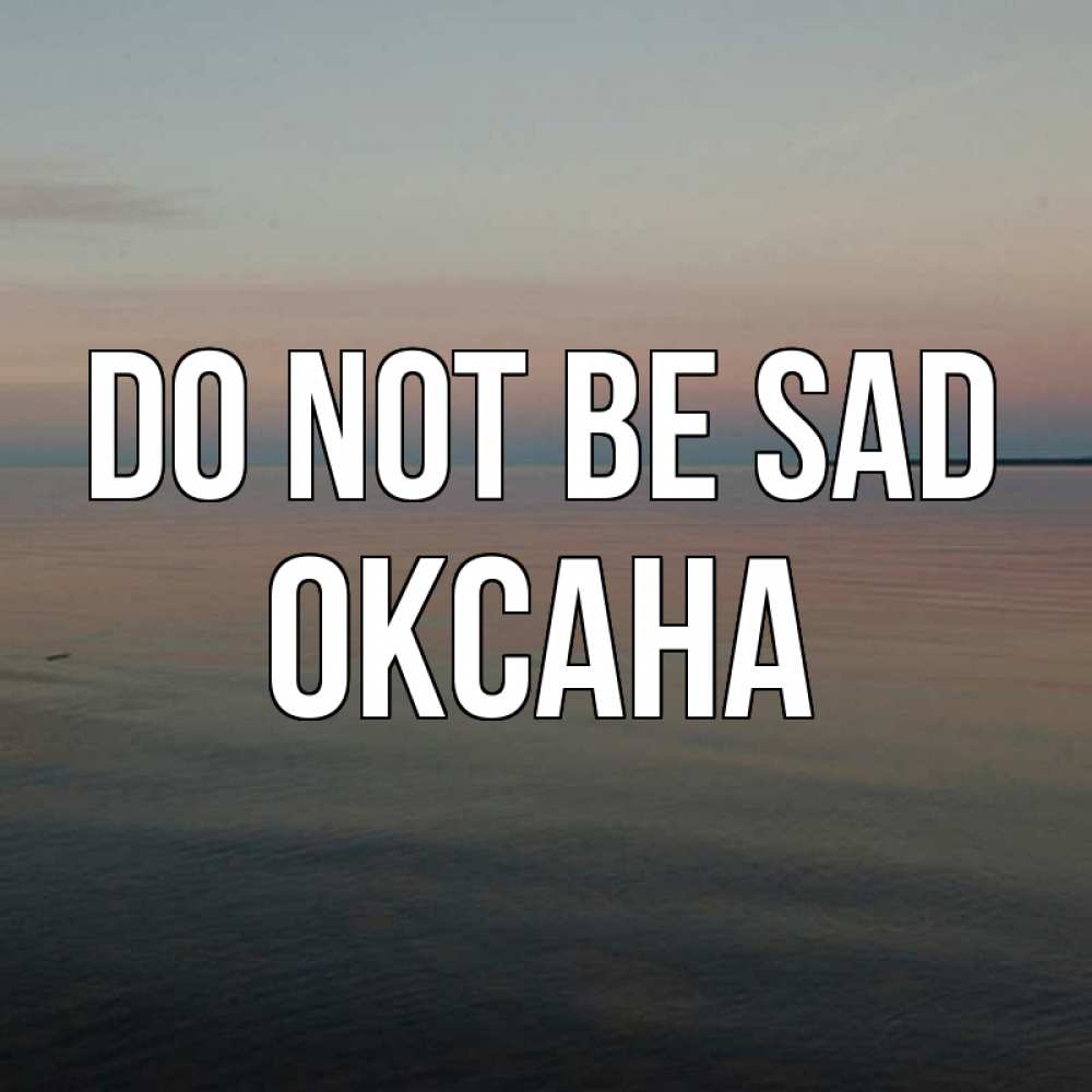 Greetings card с именем, Оксана Do not be sad водная гладь Greetings with text for free download 