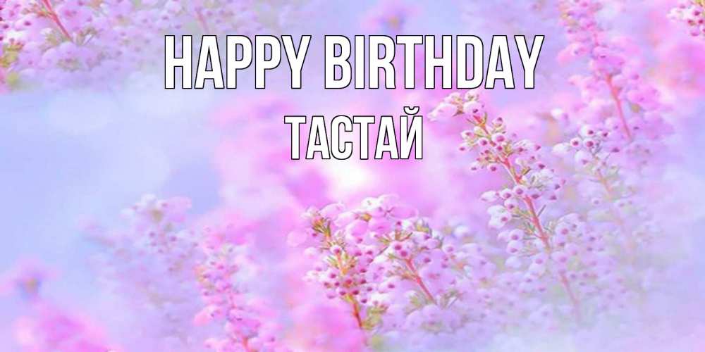 Greetings card с именем, ТАСТАЙ Happy Birthday красивая открытка с мелкими цветами Greetings with text for free download 