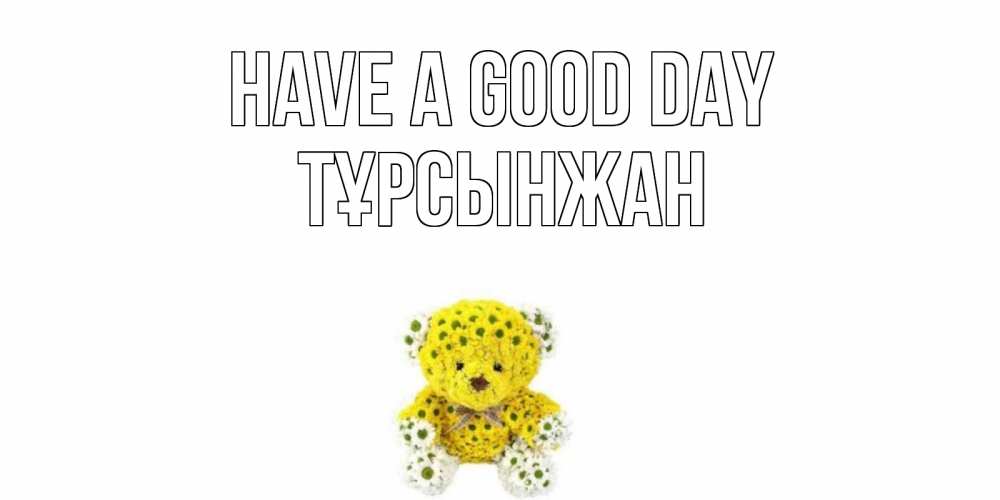 Greetings card с именем, ТҰРСЫНЖАН Have a good day позитивного настроения вам Greetings with text for free download 