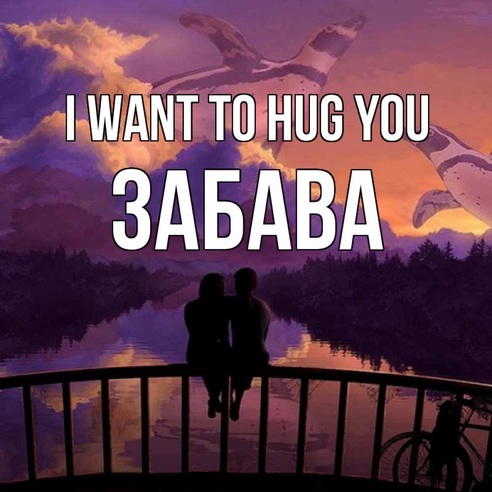 Greetings card с именем, Забава I want to hug you парочка сидит на мосте или на набережной Greetings with text for free download 