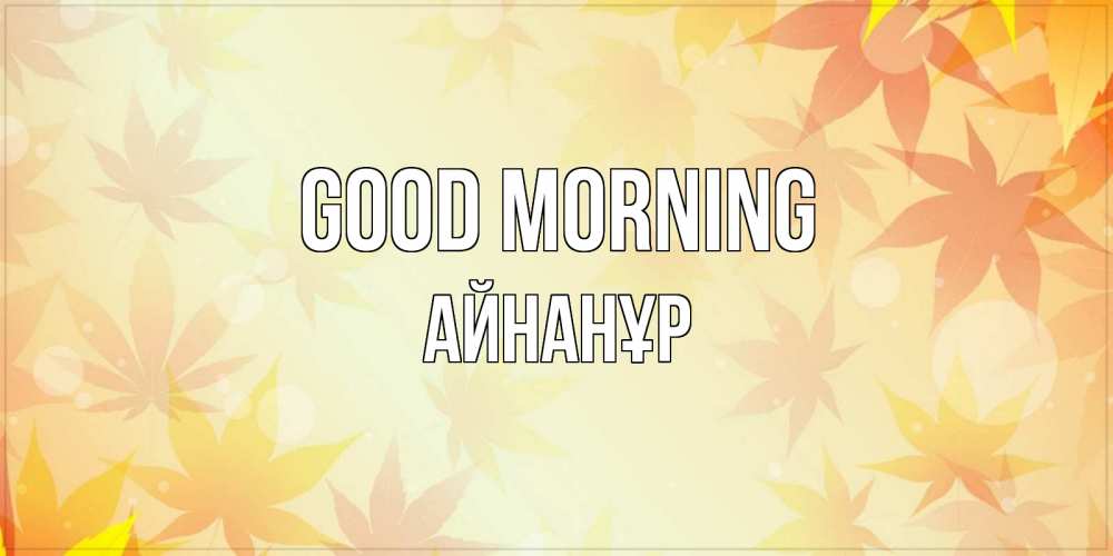 Greetings card с именем, Айнанұр Good morning доброе утро Greetings with text for free download 