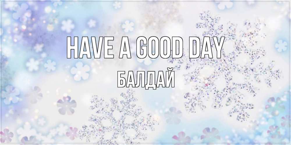 Greetings card с именем, БАЛДАЙ Have a good day снежинки с пожеланиями удачного дня Greetings with text for free download 