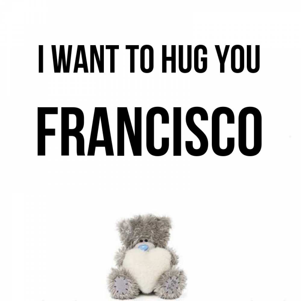 Greetings card с именем, Francisco I want to hug you медвежонок с сердечком белого цвета Greetings with text for free download 