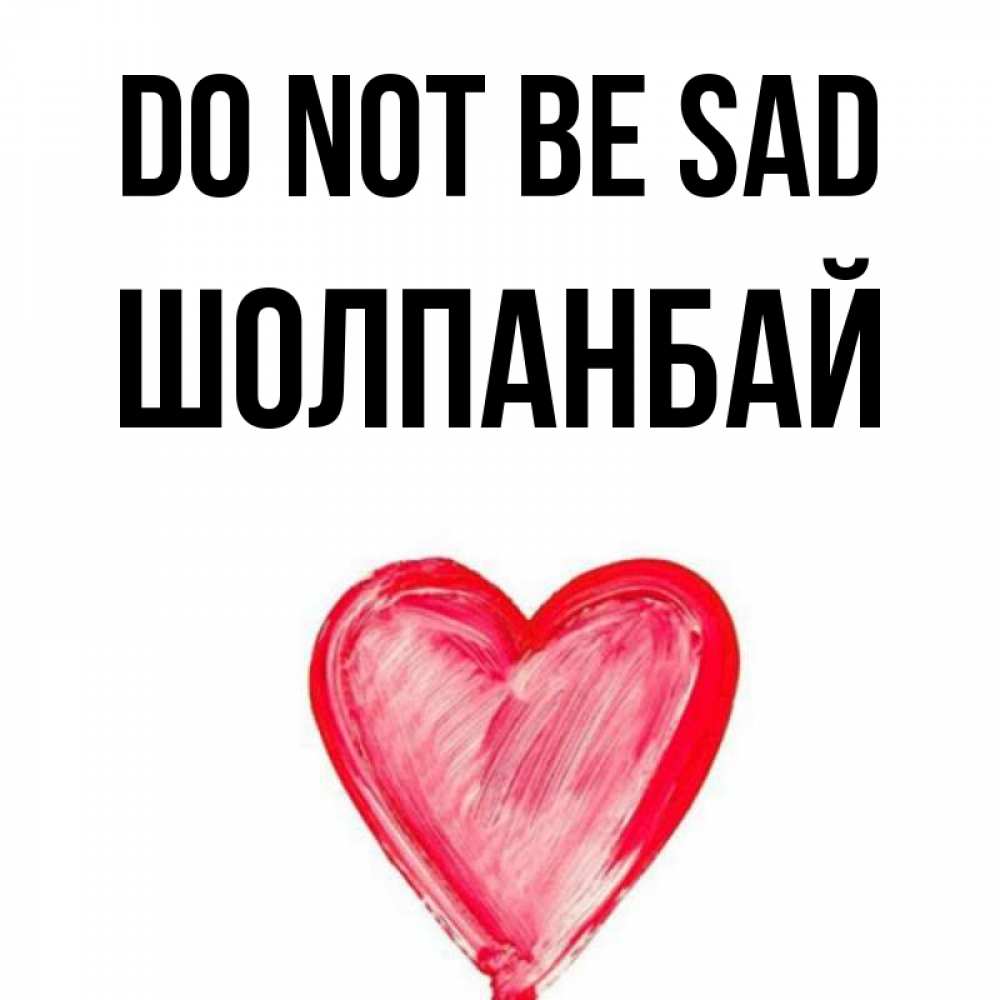 Greetings card с именем, ШОЛПАНБАЙ Do not be sad сердечко Greetings with text for free download 