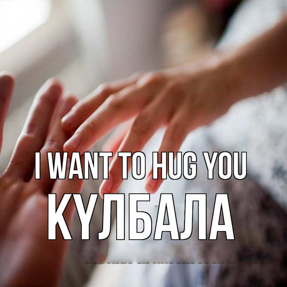 Greetings card с именем, Күлбала I want to hug you прикосновение Greetings with text for free download 