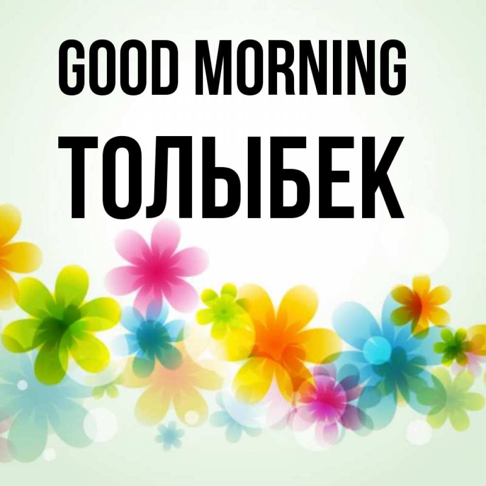 Greetings card с именем, ТОЛЫБЕК Good morning позитивные цветочки Greetings with text for free download 