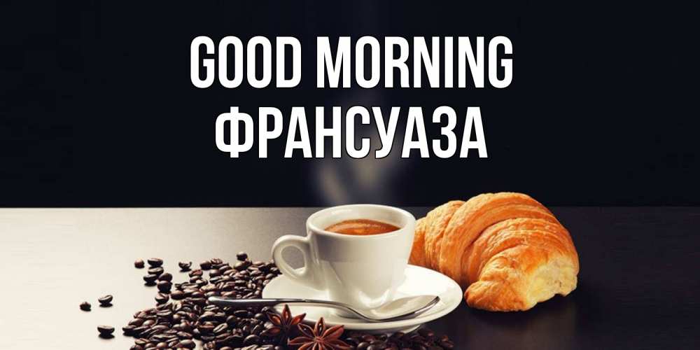 Greetings card с именем, Франсуаза Good morning зерна кофе и кофе на завтрак с круасаном Greetings with text for free download 