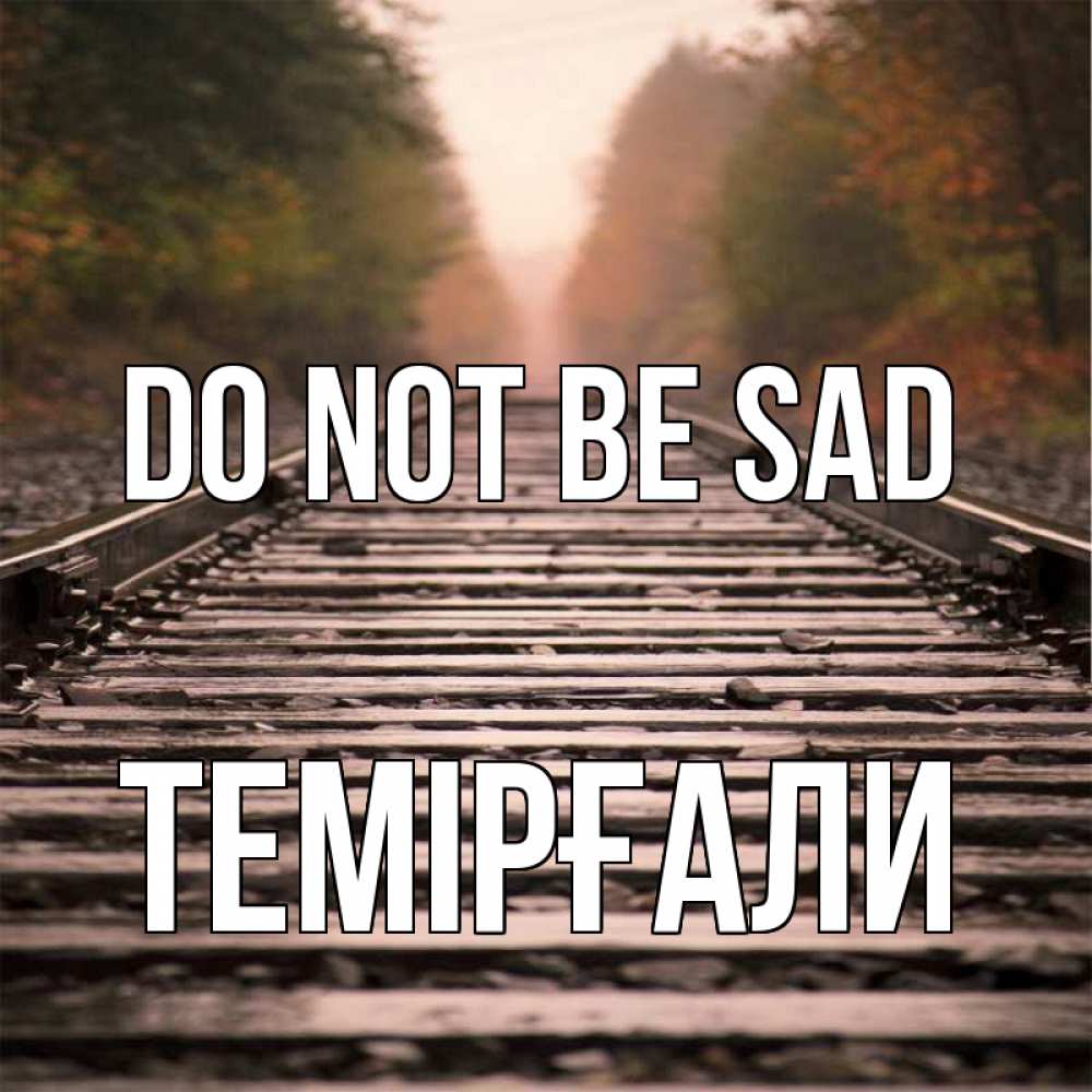 Greetings card с именем, ТЕМІРҒАЛИ Do not be sad лес и железная дорога Greetings with text for free download 