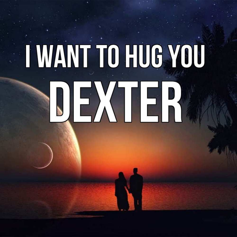 Greetings card с именем, Dexter I want to hug you восход спутников Greetings with text for free download 