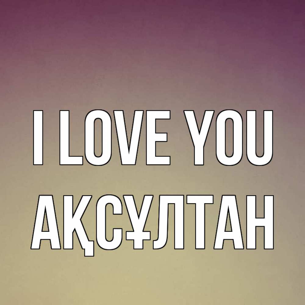 Greetings card с именем, Ақсұлтан I love you для любимой Greetings with text for free download 