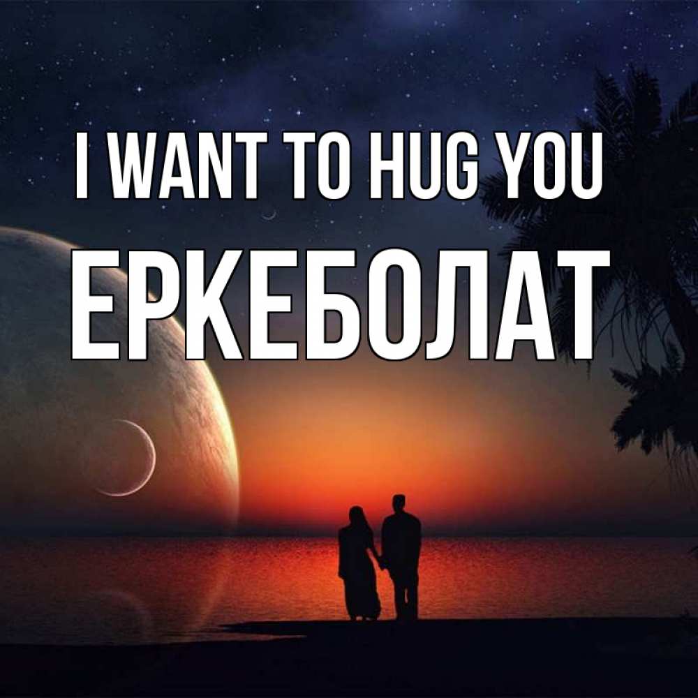Greetings card с именем, Еркеболат I want to hug you восход спутников Greetings with text for free download 