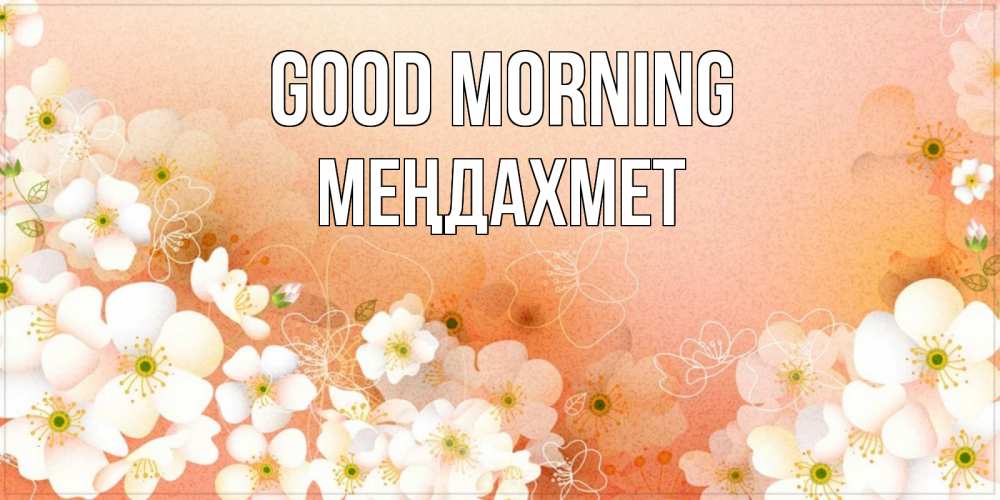 Greetings card с именем, МЕҢДАХМЕТ Good morning доброе утро с цветами Greetings with text for free download 