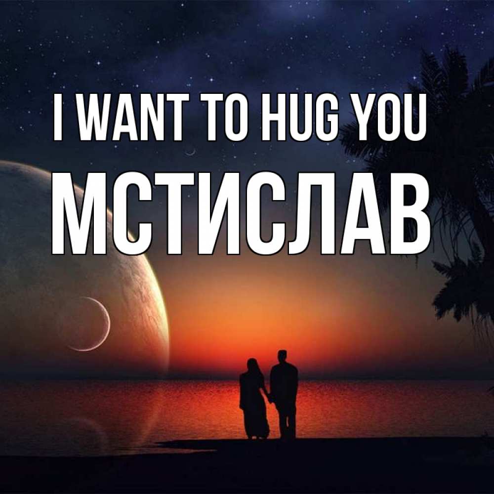Greetings card с именем, Мстислав I want to hug you восход спутников Greetings with text for free download 