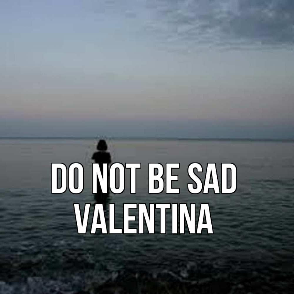 Greetings card с именем, Valentina Do not be sad девушка Greetings with text for free download 