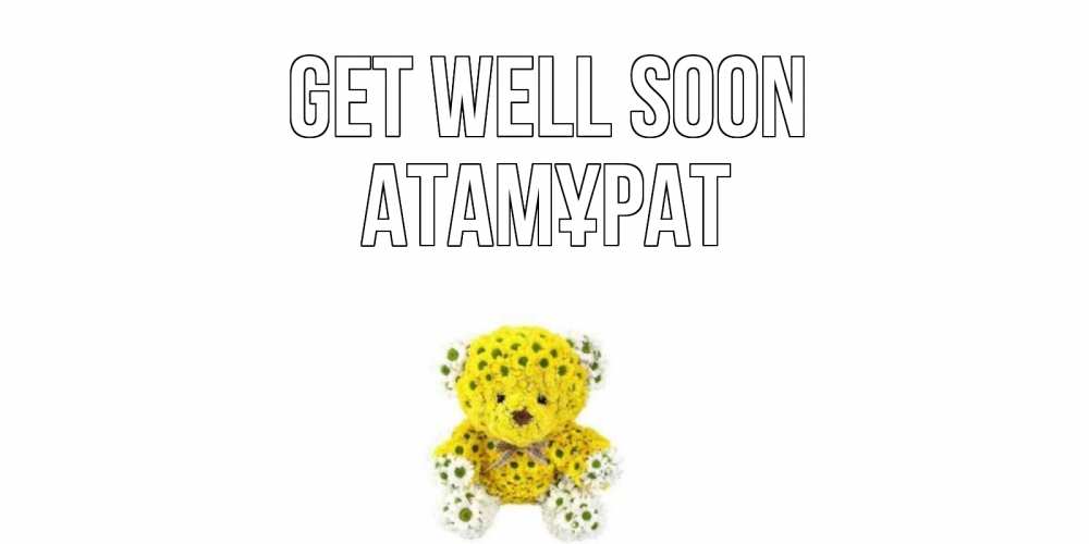 Greetings card с именем, Атамұрат Get well soon мишка Greetings with text for free download 