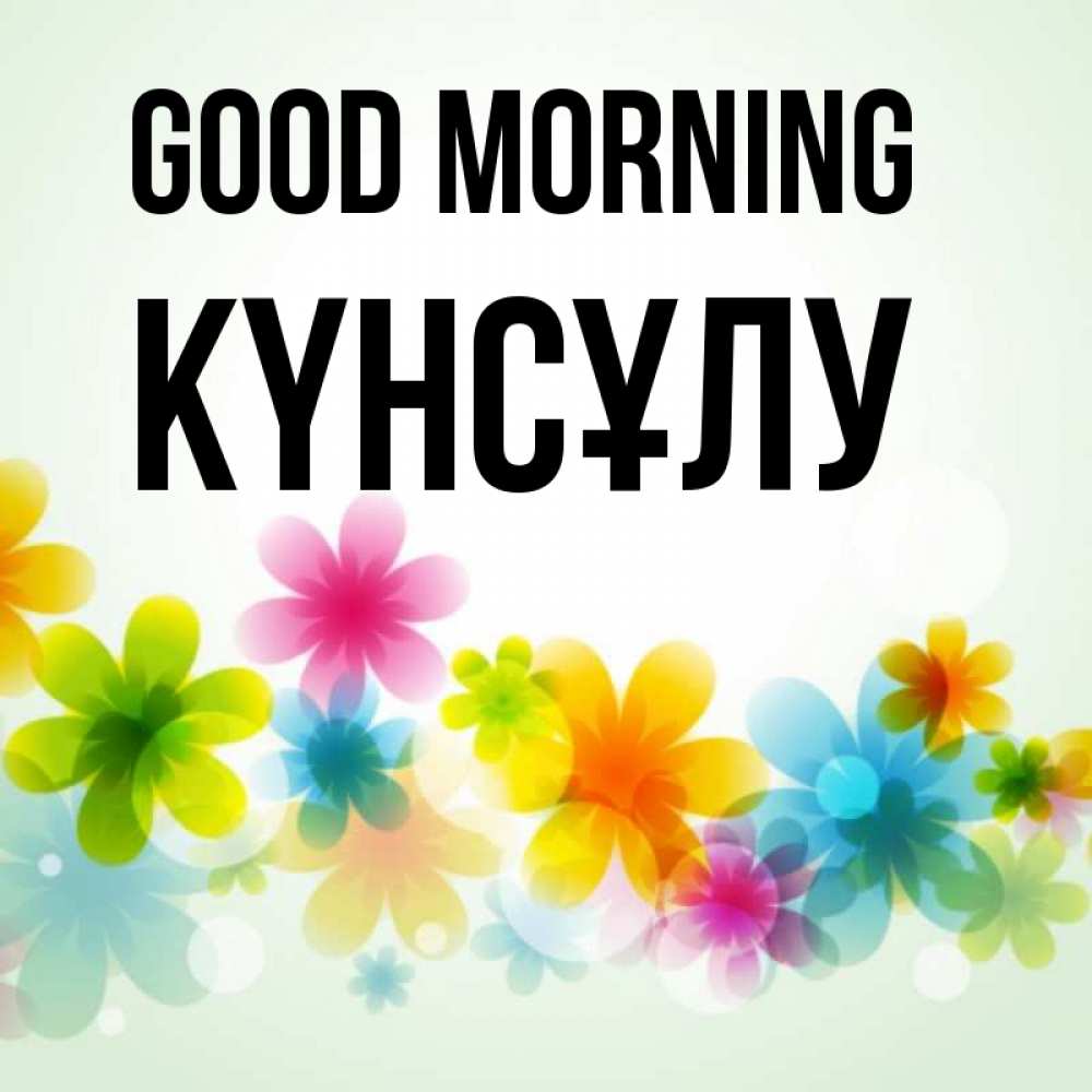Greetings card с именем, КҮНСҰЛУ Good morning позитивные цветочки Greetings with text for free download 