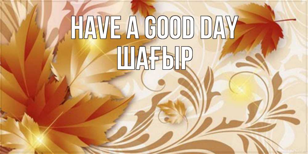 Greetings card с именем, ШАҒЫР Have a good day листики и осеннее настроение Greetings with text for free download 