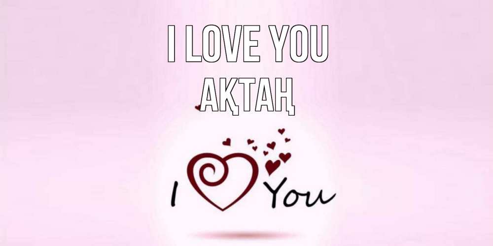 Greetings card с именем, Ақтаң I love you сердце Greetings with text for free download 
