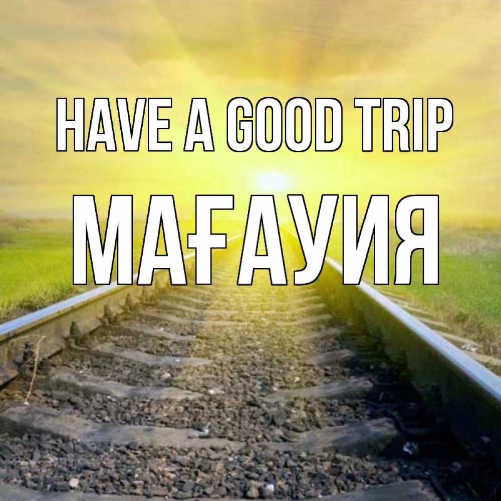 Greetings card с именем, МАҒАУИЯ Have a good trip красивая железная дорога Greetings with text for free download 