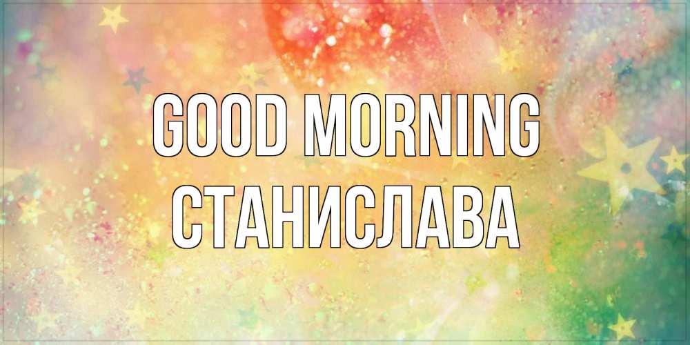 Greetings card с именем, Станислава Good morning красивая открытка с пожеланиями добрейшего утра Greetings with text for free download 